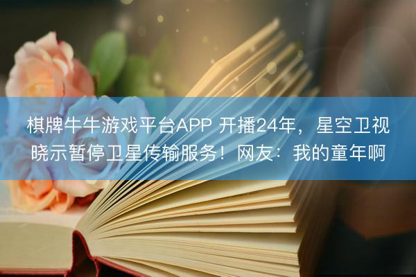 棋牌牛牛游戏平台APP 开播24年，星空卫视晓示暂停卫星传输服务！网友：我的童年啊