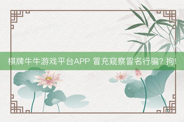 棋牌牛牛游戏平台APP 冒充窥察冒名行骗? 拘!