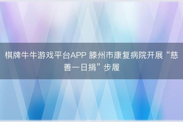 棋牌牛牛游戏平台APP 滕州市康复病院开展 “慈善一日捐” 步履