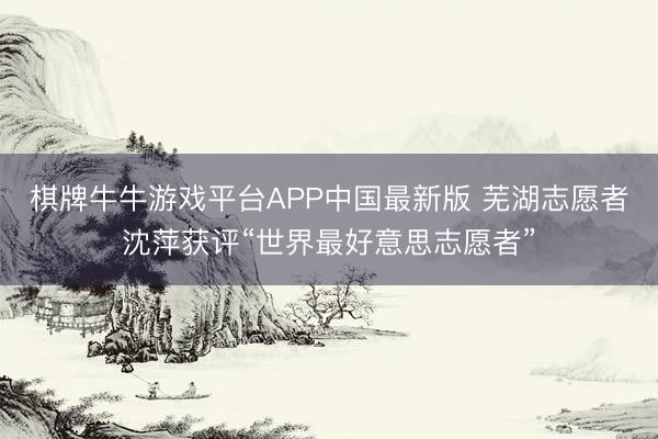 棋牌牛牛游戏平台APP中国最新版 芜湖志愿者沈萍获评“世界最好意思志愿者”