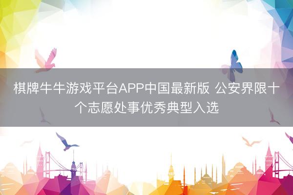棋牌牛牛游戏平台APP中国最新版 公安界限十个志愿处事优秀典型入选