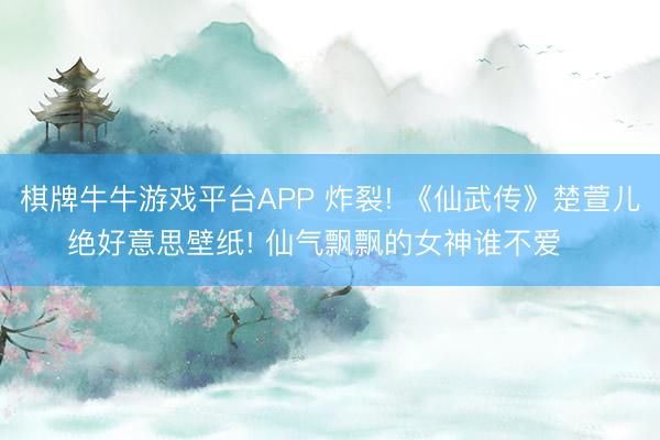 棋牌牛牛游戏平台APP 炸裂! 《仙武传》楚萱儿绝好意思壁纸! 仙气飘飘的女神谁不爱❤️