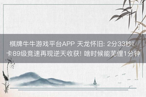 棋牌牛牛游戏平台APP 天龙怀旧: 2分33秒! 卡89级竞速再现逆天收获! 啥时候能芜俚1分钟