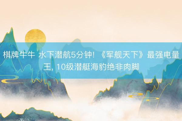 棋牌牛牛 水下潜航5分钟! 《军舰天下》最强电量王， 10级潜艇海豹绝非肉脚