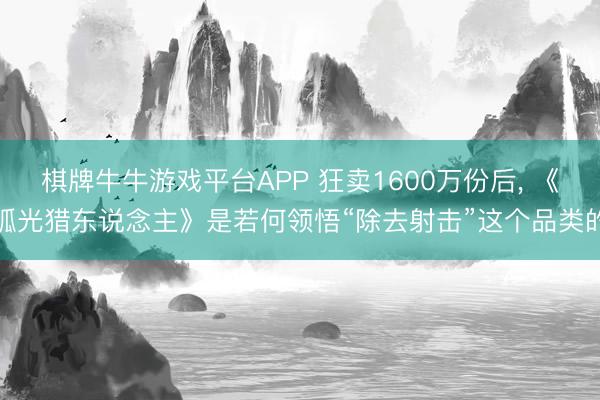 棋牌牛牛游戏平台APP 狂卖1600万份后， 《弧光猎东说念主》是若何领悟“除去射击”这个品类的