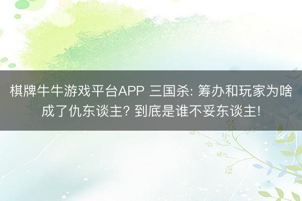 棋牌牛牛游戏平台APP 三国杀: 筹办和玩家为啥成了仇东谈主? 到底是谁不妥东谈主!
