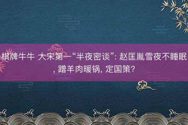 棋牌牛牛 大宋第一“半夜密谈”: 赵匡胤雪夜不睡眠， 蹭羊肉暖锅， 定国策?